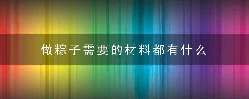 做粽子需要的材料都有什么 粽子需要什么材料